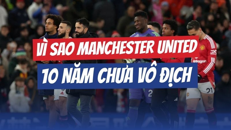Manchester United vì sao hơn 10 năm không vô địch Premier League